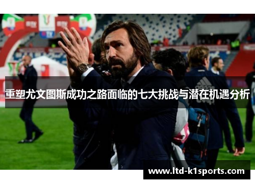 重塑尤文图斯成功之路面临的七大挑战与潜在机遇分析