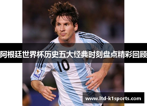 阿根廷世界杯历史五大经典时刻盘点精彩回顾